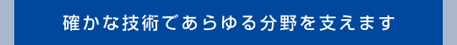 確かな技術であらゆる分野を支えます